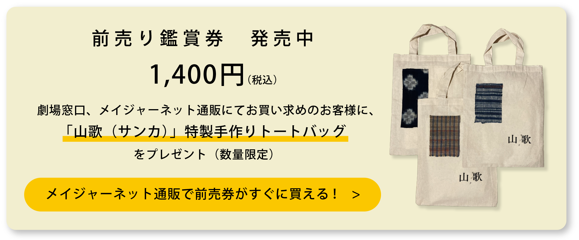 前売り鑑賞券 発売中 1,400円（税込）劇場窓口、メイジャーネット通販にてお買い求めのお客様に、「山歌（サンカ）」特製手作りトートバッグをプレゼント（数量限定） 